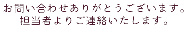 お問い合わせありがとうございます。担当者よりご連絡いたします。