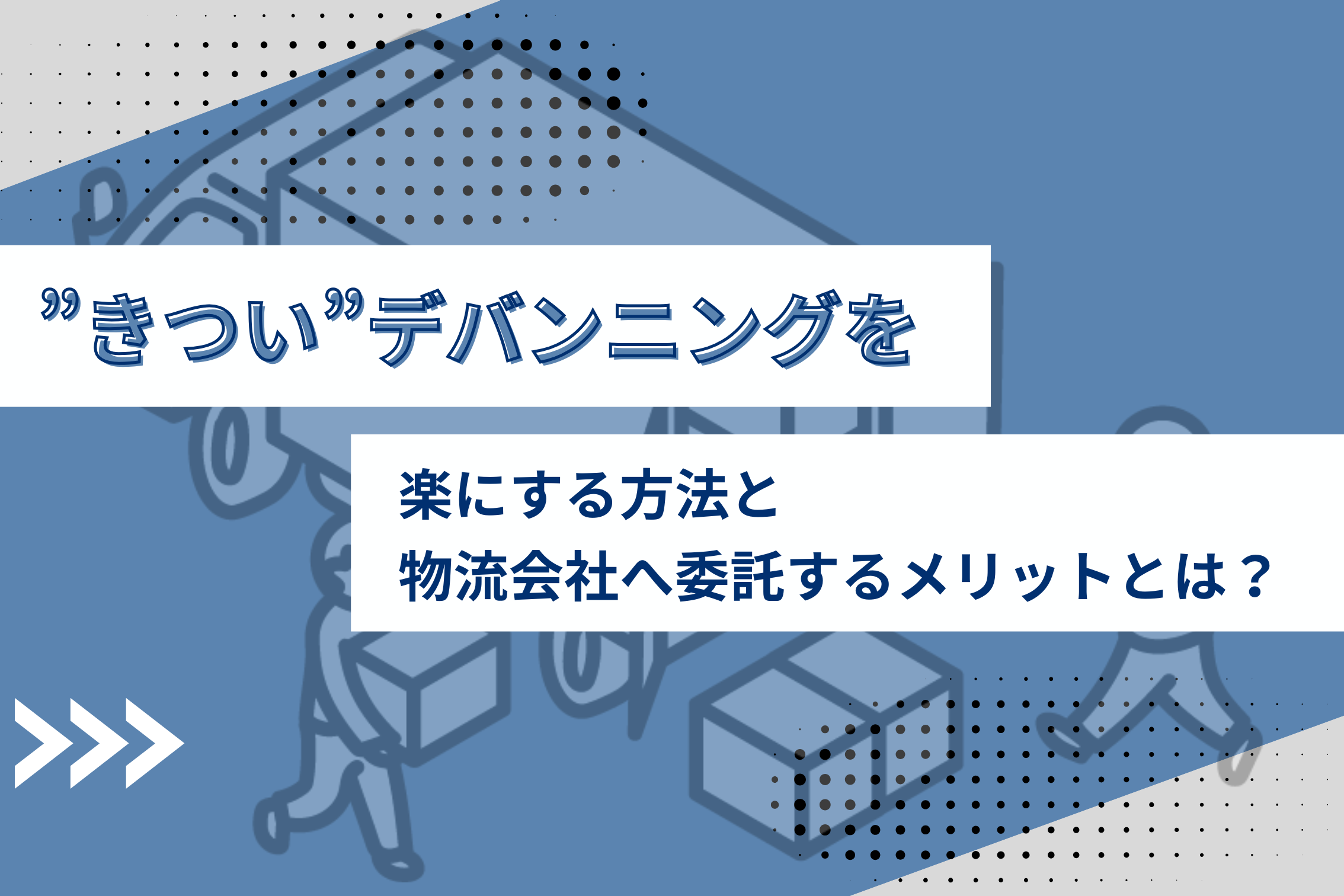 ”きつい”デバンニングを楽にする方法と物流会社への委託するメリットとは？